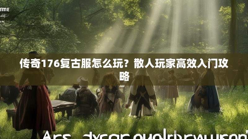 传奇176复古服怎么玩？散人玩家高效入门攻略