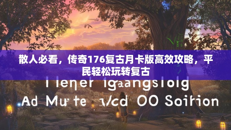 散人必看，传奇176复古月卡版高效攻略，平民轻松玩转复古