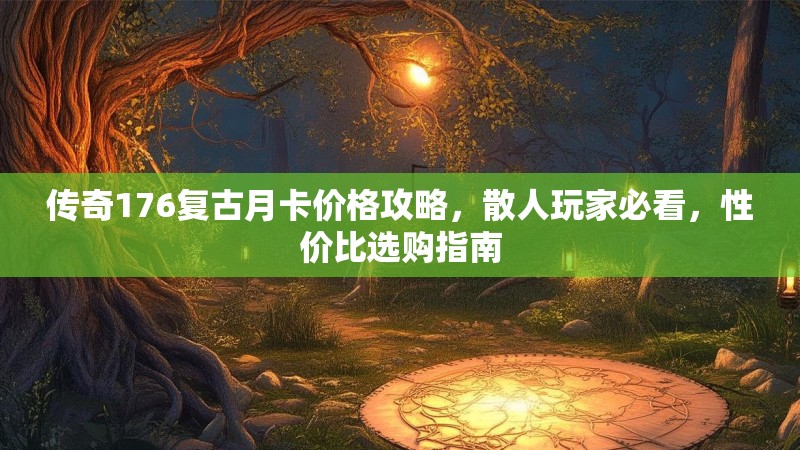传奇176复古月卡价格攻略，散人玩家必看，性价比选购指南