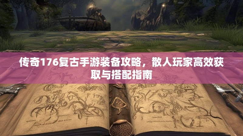 传奇176复古手游装备攻略,散人玩家高效获取与搭配指南