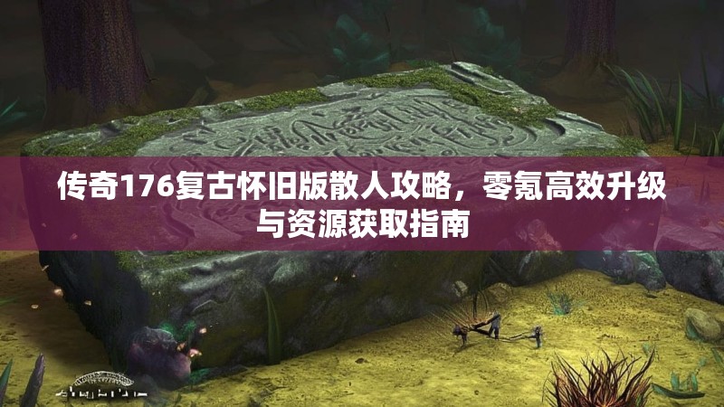 传奇176复古怀旧版散人攻略，零氪高效升级与资源获取指南