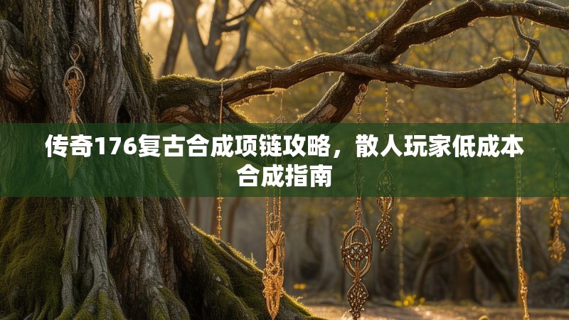 传奇176复古合成项链攻略,散人玩家低成本合成指南