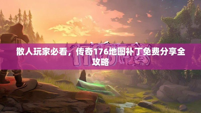 散人玩家必看，传奇176地图补丁免费分享全攻略