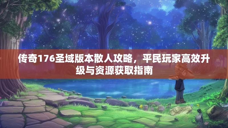 传奇176圣域版本散人攻略，平民玩家高效升级与资源获取指南