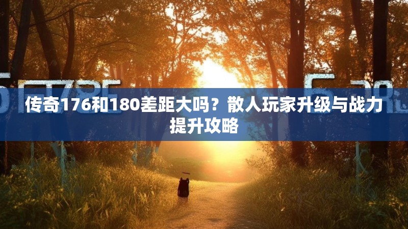 传奇176和180差距大吗?散人玩家升级与战力提升攻略