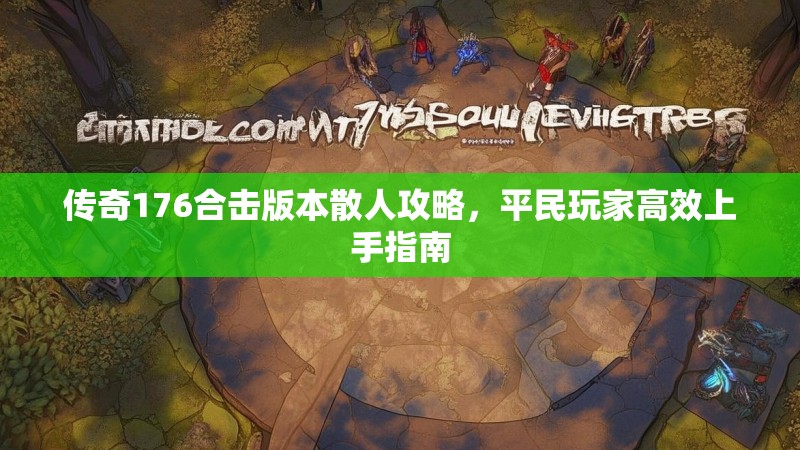 传奇176合击版本散人攻略，平民玩家高效上手指南