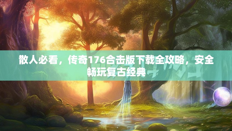 散人必看，传奇176合击版下载全攻略，安全畅玩复古经典