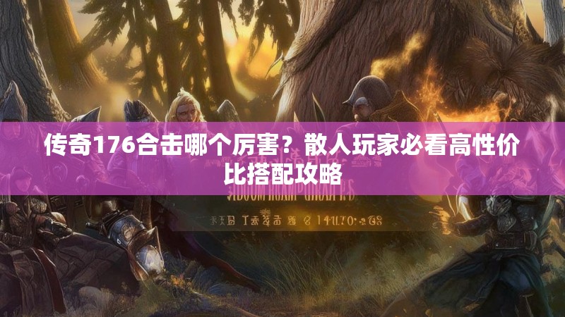 传奇176合击哪个厉害？散人玩家必看高性价比搭配攻略
