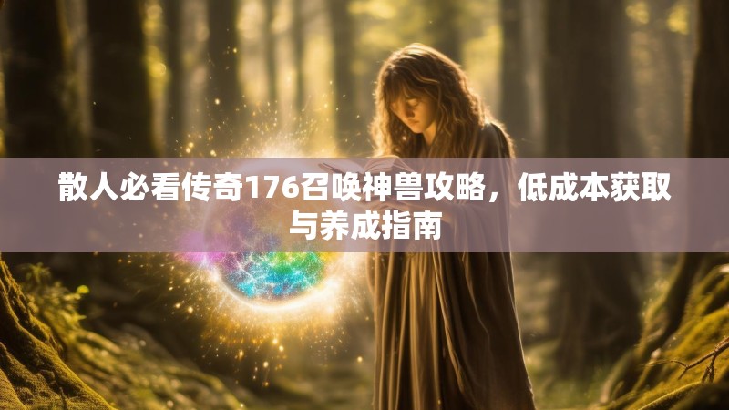 散人必看传奇176召唤神兽攻略,低成本获取与养成指南