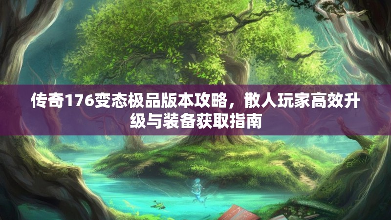 传奇176变态极品版本攻略，散人玩家高效升级与装备获取指南