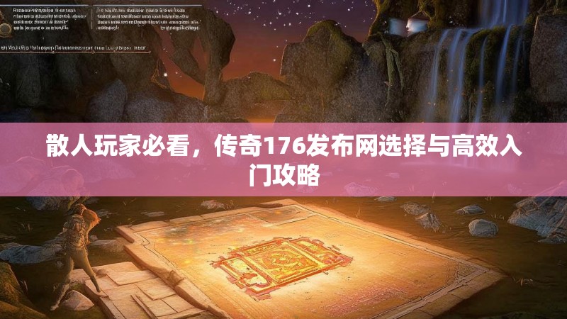 散人玩家必看，传奇176发布网选择与高效入门攻略