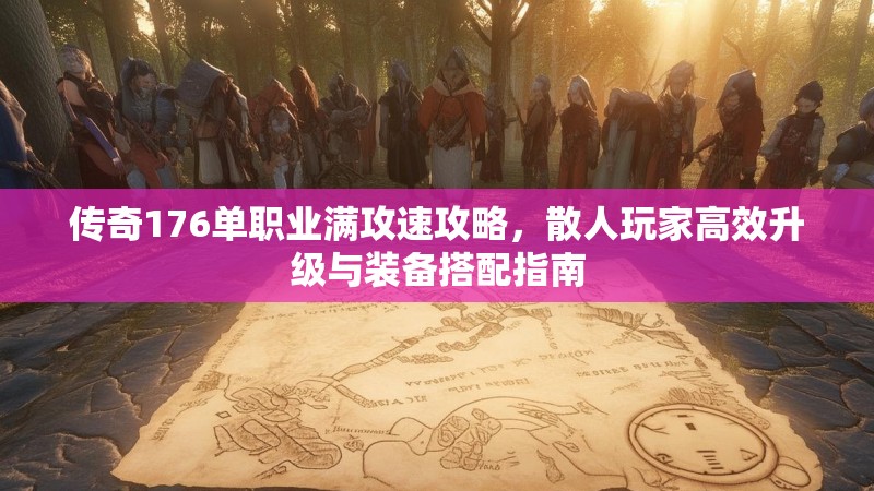 传奇176单职业满攻速攻略，散人玩家高效升级与装备搭配指南