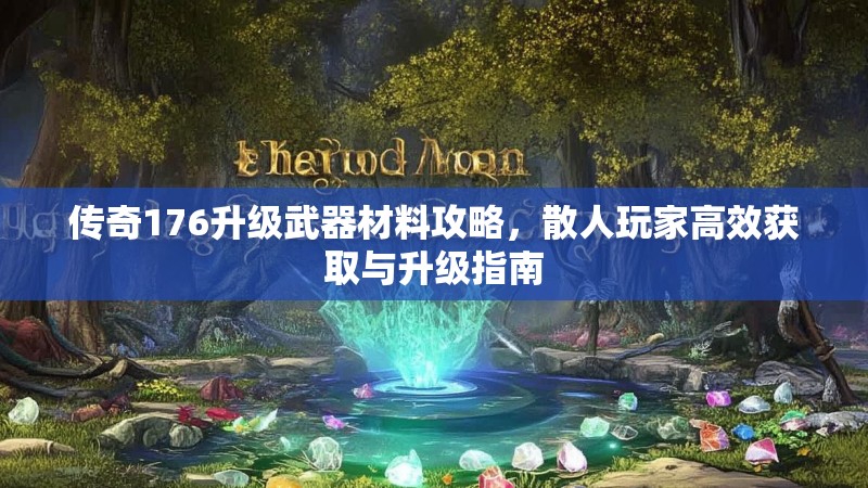 传奇176升级武器材料攻略，散人玩家高效获取与升级指南