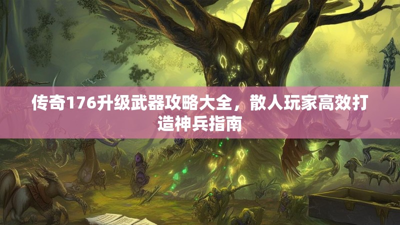 传奇176升级武器攻略大全，散人玩家高效打造神兵指南