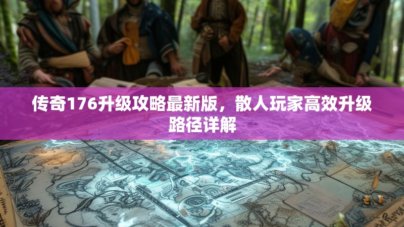 传奇176升级攻略最新版,散人玩家高效升级路径详解
