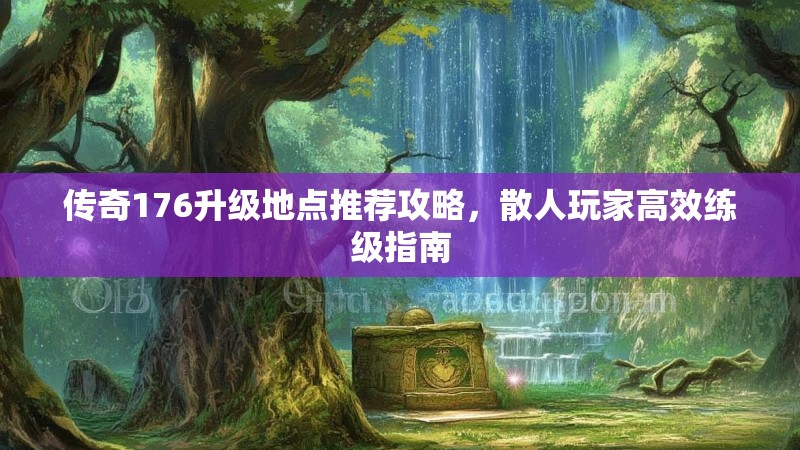 传奇176升级地点推荐攻略，散人玩家高效练级指南