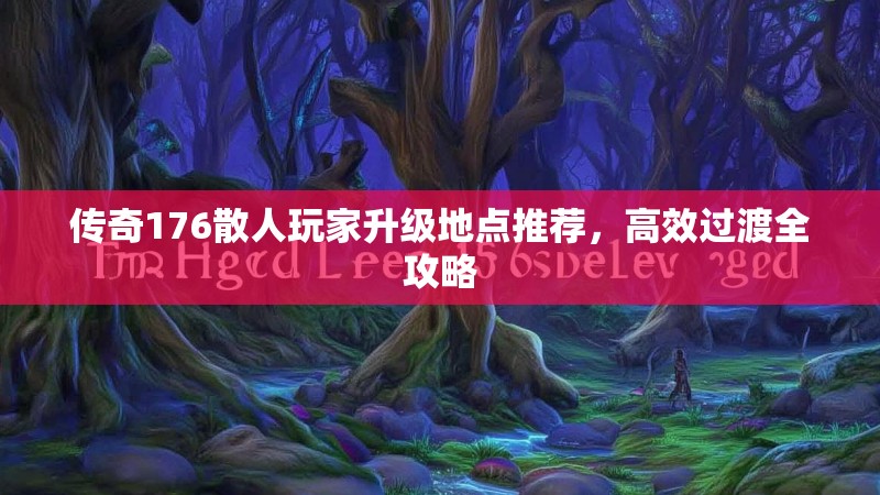 传奇176散人玩家升级地点推荐,高效过渡全攻略