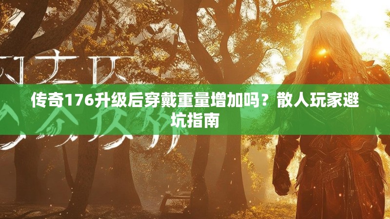 传奇176升级后穿戴重量增加吗?散人玩家避坑指南