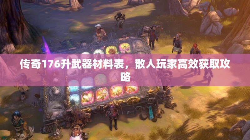 传奇176升武器材料表，散人玩家高效获取攻略