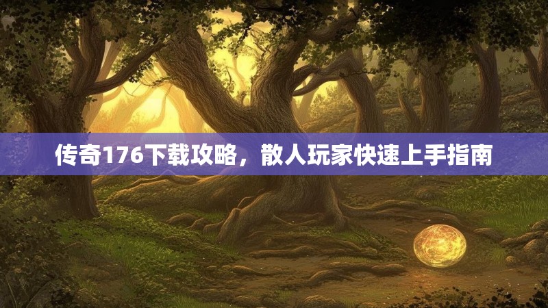 传奇176下载攻略,散人玩家快速上手指南