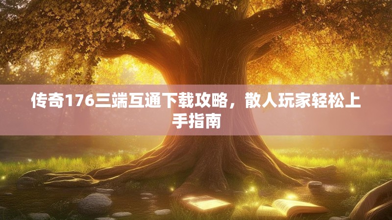 传奇176三端互通下载攻略,散人玩家轻松上手指南
