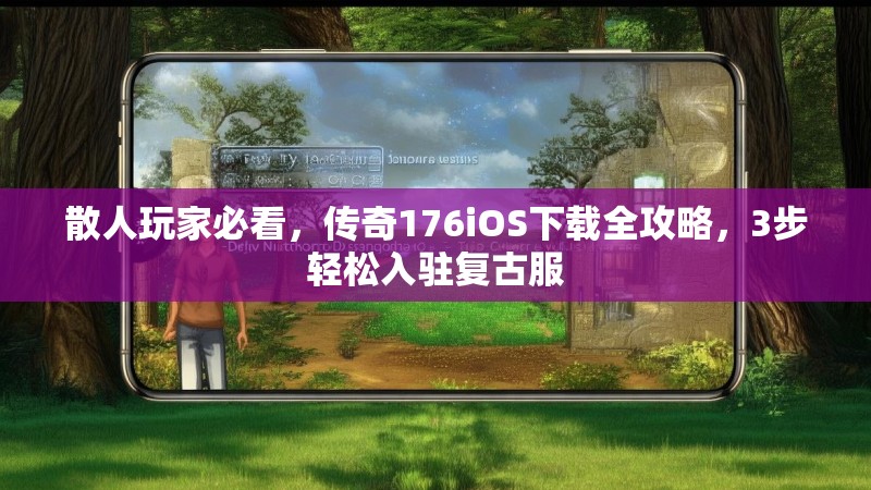 散人玩家必看，传奇176iOS下载全攻略，3步轻松入驻复古服
