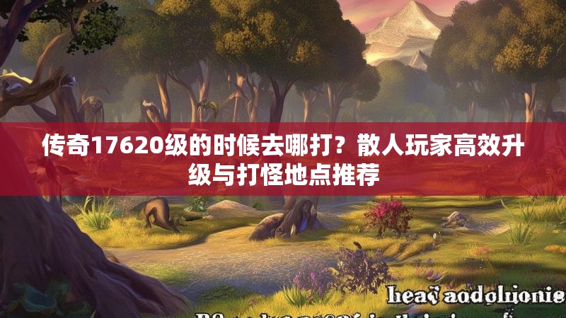 传奇17620级的时候去哪打?散人玩家高效升级与打怪地点推荐