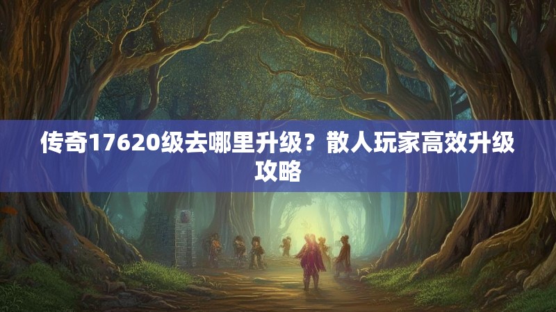 传奇17620级去哪里升级？散人玩家高效升级攻略