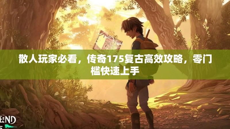 散人玩家必看，传奇175复古高效攻略，零门槛快速上手
