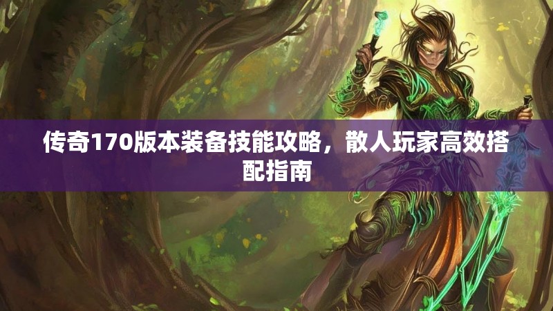 传奇170版本装备技能攻略,散人玩家高效搭配指南