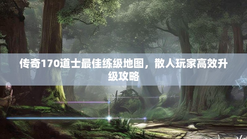 传奇170道士最佳练级地图，散人玩家高效升级攻略