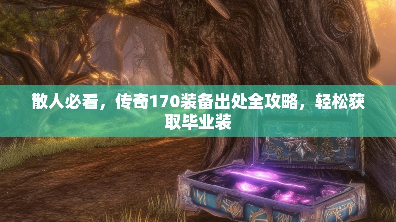 散人必看，传奇170装备出处全攻略，轻松获取毕业装