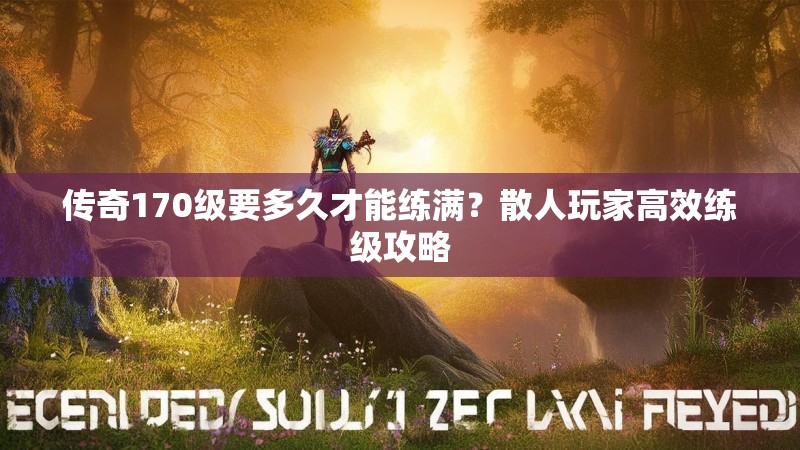 传奇170级要多久才能练满？散人玩家高效练级攻略