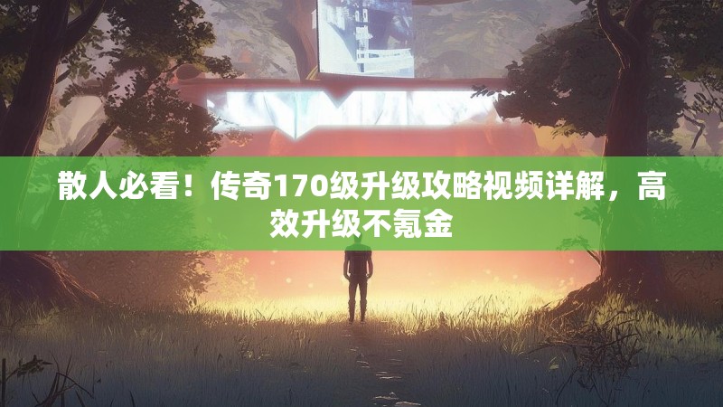 散人必看!传奇170级升级攻略视频详解,高效升级不氪金