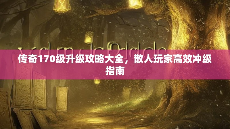 传奇170级升级攻略大全，散人玩家高效冲级指南