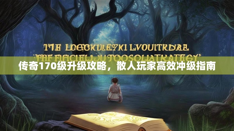 传奇170级升级攻略,散人玩家高效冲级指南