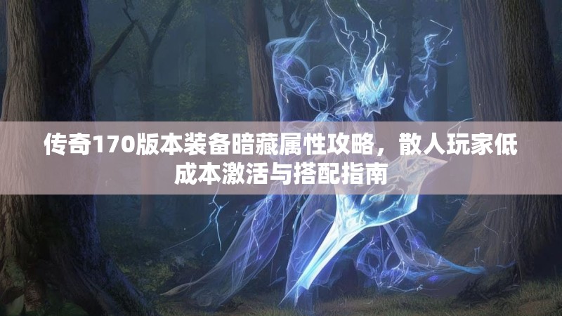 传奇170版本装备暗藏属性攻略,散人玩家低成本激活与搭配指南