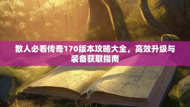 散人必看传奇170版本攻略大全，高效升级与装备获取指南
