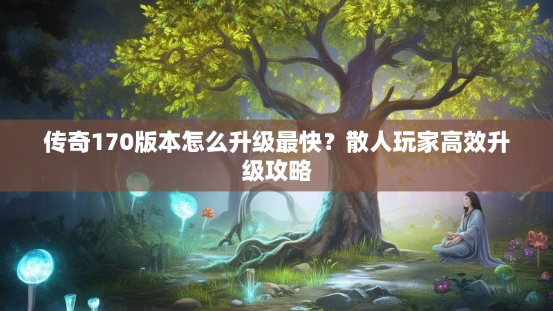 传奇170版本怎么升级最快？散人玩家高效升级攻略