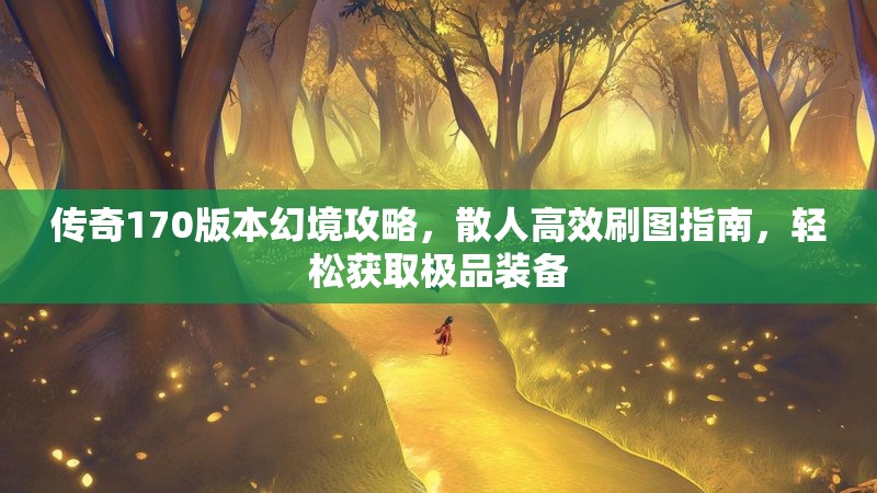 传奇170版本幻境攻略,散人高效刷图指南,轻松获取极品装备