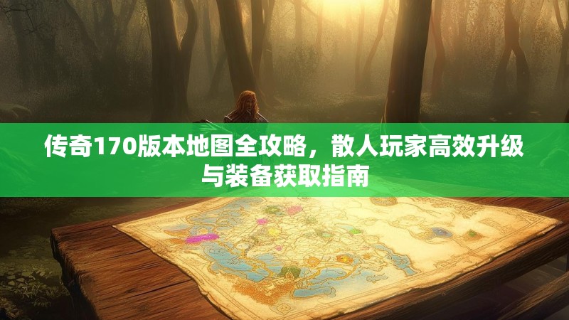 传奇170版本地图全攻略，散人玩家高效升级与装备获取指南
