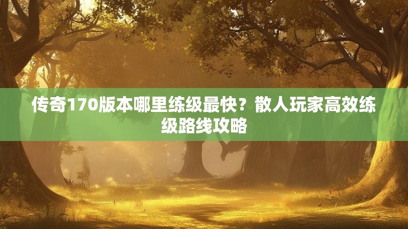 传奇170版本哪里练级最快？散人玩家高效练级路线攻略