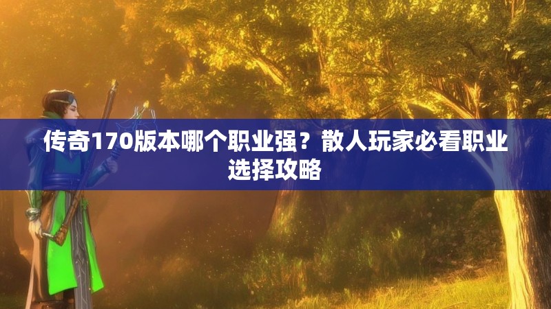 传奇170版本哪个职业强？散人玩家必看职业选择攻略