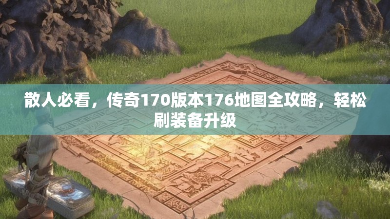 散人必看,传奇170版本176地图全攻略,轻松刷装备升级