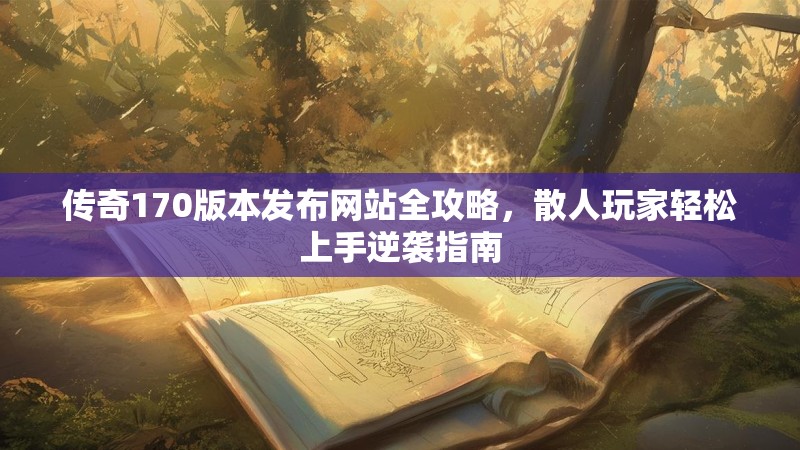 传奇170版本发布网站全攻略，散人玩家轻松上手逆袭指南
