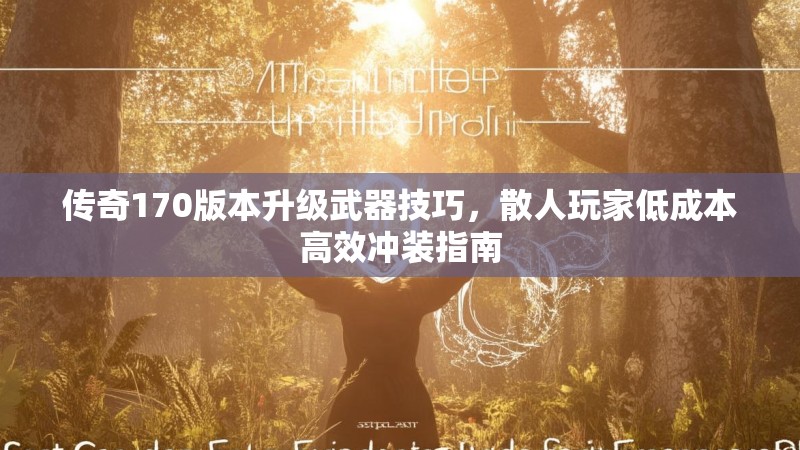 传奇170版本升级武器技巧，散人玩家低成本高效冲装指南