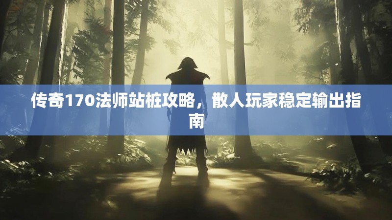 传奇170法师站桩攻略,散人玩家稳定输出指南