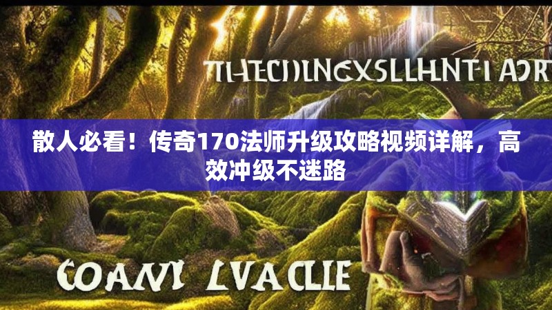 散人必看!传奇170法师升级攻略视频详解,高效冲级不迷路