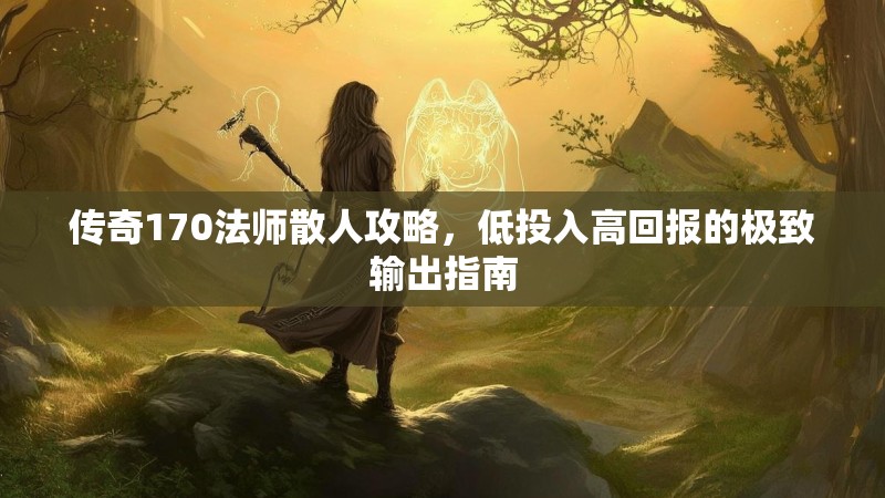传奇170法师散人攻略,低投入高回报的极致输出指南