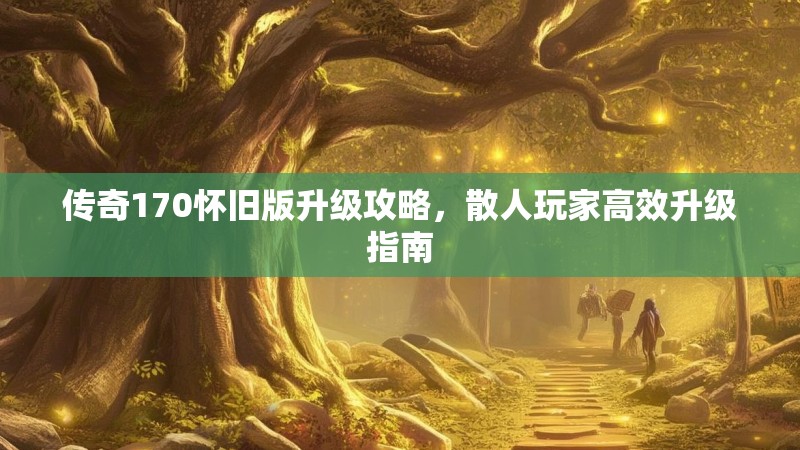 传奇170怀旧版升级攻略，散人玩家高效升级指南
